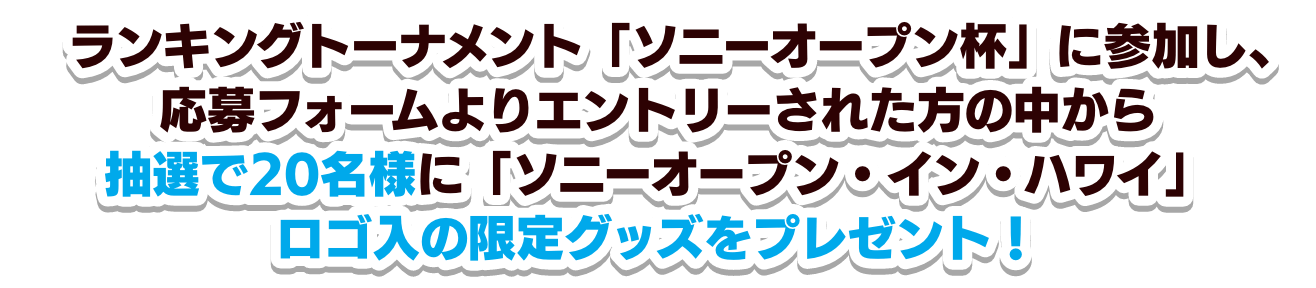 ランキングトーナメント「ソニーオープン杯」に参加し、応募フォームよりエントリーされた方の中から抽選で20名様に「ソニーオープン・イン・ハワイ」ロゴ入の限定グッズをプレゼント！