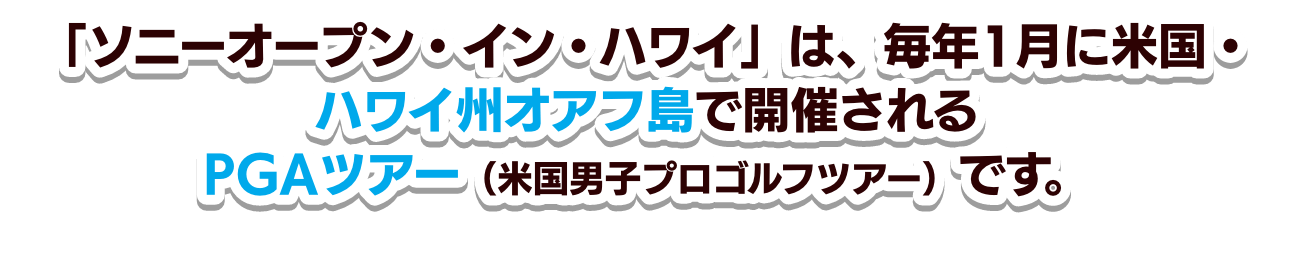 「ソニーオープン・イン・ハワイ」は、毎年1月に米国・ハワイ州オアフ島で開催されるPGAツアー（米国男子プロゴルフツアー）です。