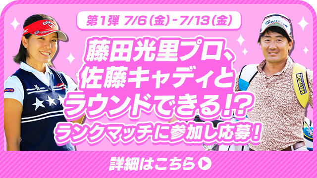 第１弾 7/6（金）- 7/13（金）藤田光里プロ、佐藤キャディとラウンドできる！?ランクマッチに参加し応募！ 詳細はこちら