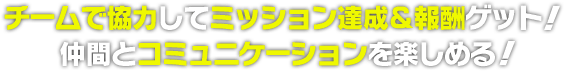 チームで協力してミッション達成＆報酬ゲット！仲間とコミュニケーションを楽しめる！