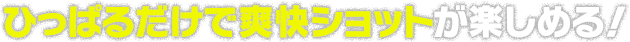 ひっぱるだけで爽快ショットが楽しめる！