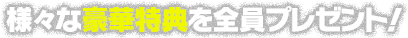 様々な豪華特典を全員プレゼント！