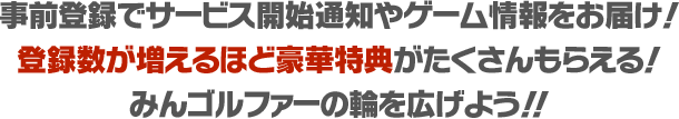 事前登録でサービス開始通知やゲーム情報をお届け！登録数が増えるほど豪華特典がたくさんもらえる！みんゴルファーの輪を広げよう！！