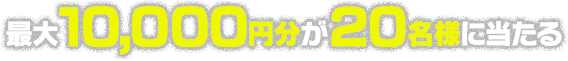 最大10,000円分が20名様に当たる