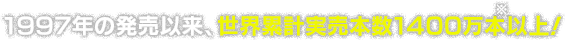 1997年の発売以来、世界累計実売本数1400万本※以上！